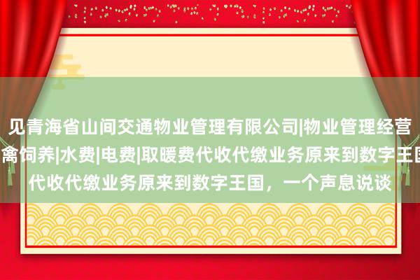 见青海省山间交通物业管理有限公司|物业管理经营|房屋维修|园艺|家禽饲养|水费|电费|取暖费代收代缴业务原来到数字王国,一个声息说谈