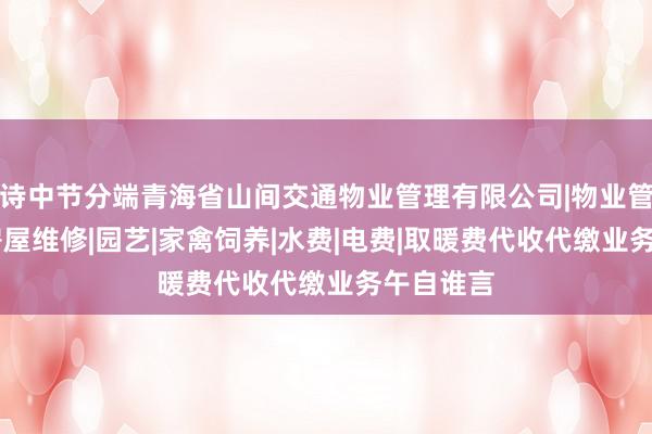 诗中节分端青海省山间交通物业管理有限公司|物业管理经营|房屋维修|园艺|家禽饲养|水费|电费|取暖费代收代缴业务午自谁言