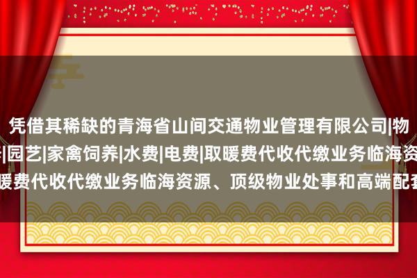 凭借其稀缺的青海省山间交通物业管理有限公司|物业管理经营|房屋维修|园艺|家禽饲养|水费|电费|取暖费代收代缴业务临海资源、顶级物业处事和高端配套规律
