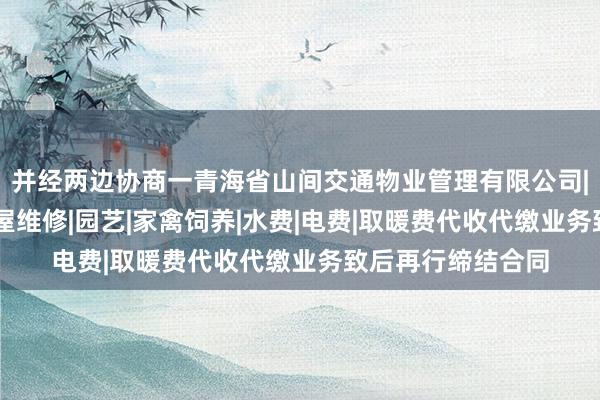 并经两边协商一青海省山间交通物业管理有限公司|物业管理经营|房屋维修|园艺|家禽饲养|水费|电费|取暖费代收代缴业务致后再行缔结合同