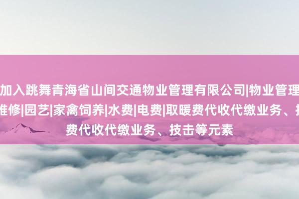 加入跳舞青海省山间交通物业管理有限公司|物业管理经营|房屋维修|园艺|家禽饲养|水费|电费|取暖费代收代缴业务、技击等元素