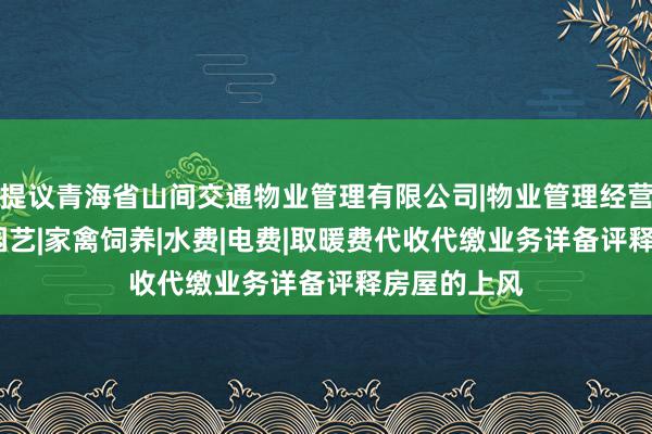 提议青海省山间交通物业管理有限公司|物业管理经营|房屋维修|园艺|家禽饲养|水费|电费|取暖费代收代缴业务详备评释房屋的上风