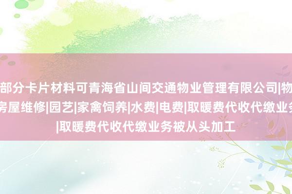 部分卡片材料可青海省山间交通物业管理有限公司|物业管理经营|房屋维修|园艺|家禽饲养|水费|电费|取暖费代收代缴业务被从头加工